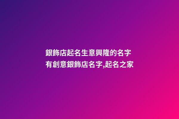 銀飾店起名生意興隆的名字 有創意銀飾店名字,起名之家-第1張-店鋪起名-玄機派